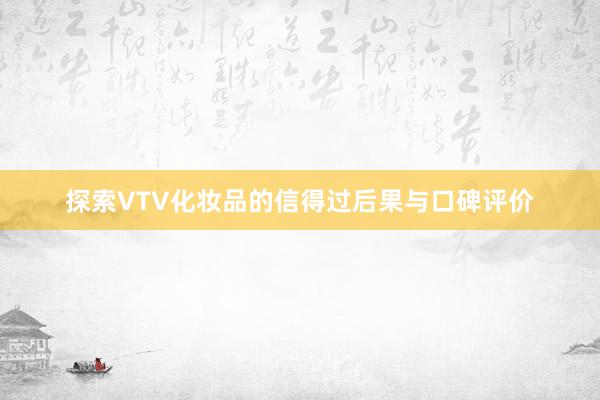 探索VTV化妆品的信得过后果与口碑评价