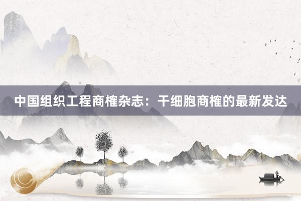 中国组织工程商榷杂志：干细胞商榷的最新发达