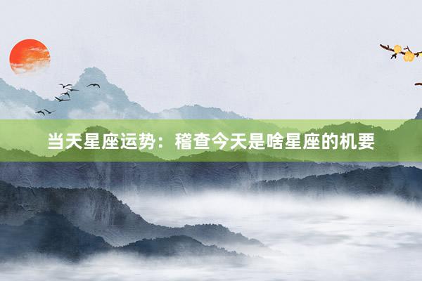当天星座运势：稽查今天是啥星座的机要